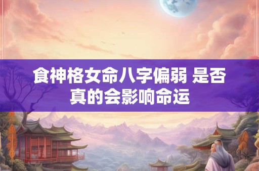 食神格女命八字偏弱 是否真的会影响命运