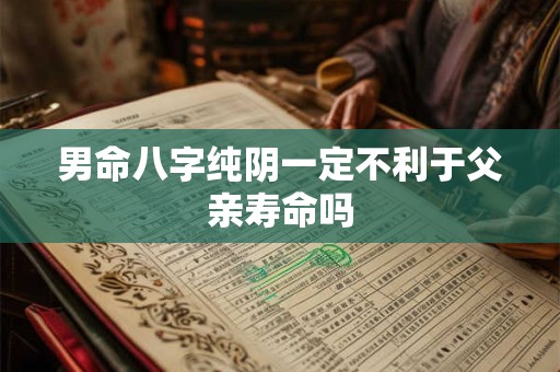 男命八字纯阴一定不利于父亲寿命吗