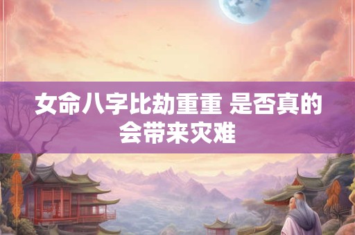 女命八字比劫重重 是否真的会带来灾难