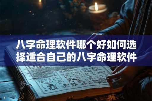 八字命理软件哪个好如何选择适合自己的八字命理软件