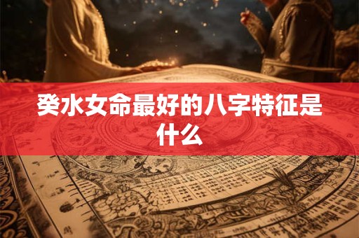 癸水女命最好的八字特征是什么
