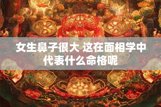女生鼻子很大 这在面相学中代表什么命格呢