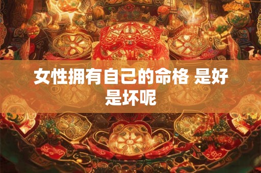 女性拥有自己的命格 是好是坏呢