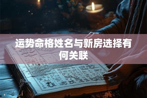 运势命格姓名与新房选择有何关联
