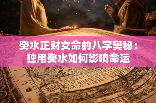 癸水正财女命的八字奥秘：独用癸水如何影响命运