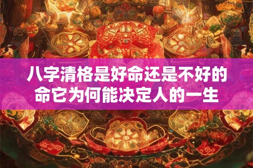 八字清格是好命还是不好的命它为何能决定人的一生 八字清格是好命还是不好的命它为何能决定人的一生