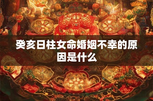 癸亥日柱女命婚姻不幸的原因是什么