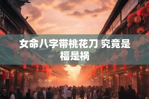 女命八字带桃花刀 究竟是福是祸