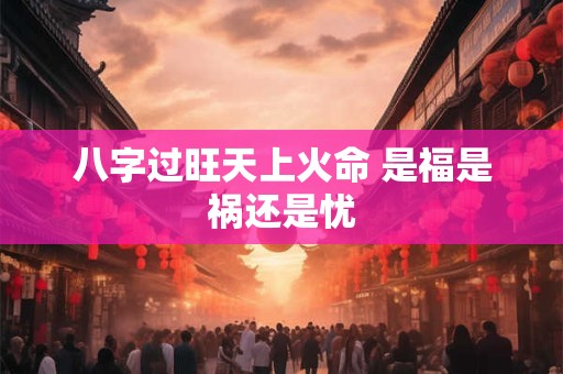 八字过旺天上火命 是福是祸还是忧