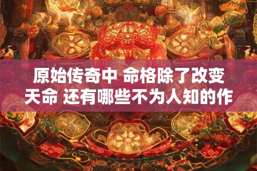 详细阅读:原始传奇中 命格除了改变天命 还有哪些不为人知的作用 原始传奇中 命格除了改变天命 还有哪些不为人知的作用
