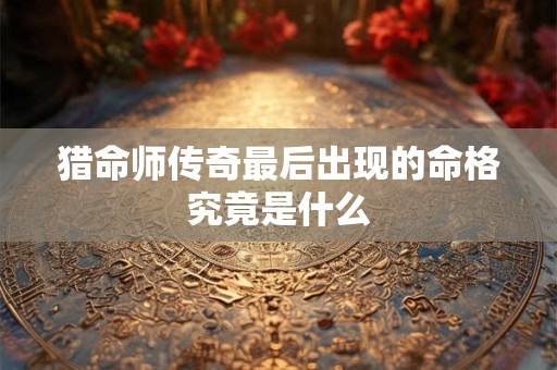 猎命师传奇最后出现的命格究竟是什么