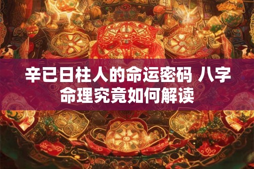 辛已日柱人的命运密码 八字命理究竟如何解读 辛已日柱人的命运密码 八字命理究竟如何解读