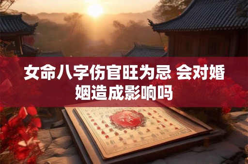 女命八字伤官旺为忌 会对婚姻造成影响吗