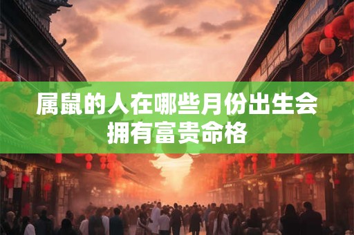 属鼠的人在哪些月份出生会拥有富贵命格