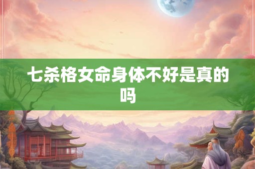七杀格女命身体不好是真的吗