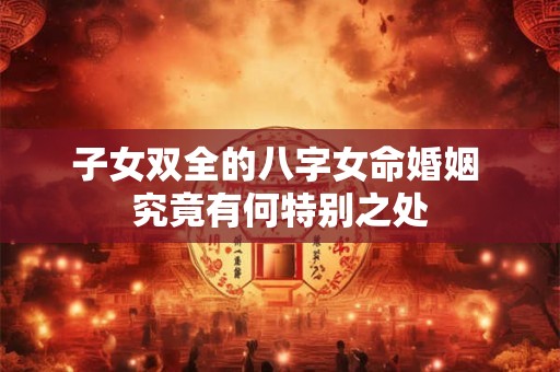 子女双全的八字女命婚姻 究竟有何特别之处