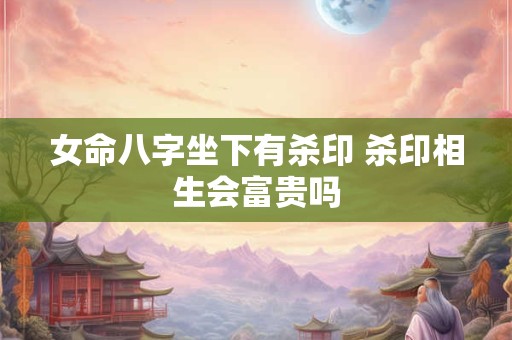 女命八字坐下有杀印 杀印相生会富贵吗