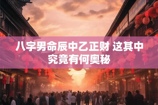 八字男命辰中乙正财 这其中究竟有何奥秘