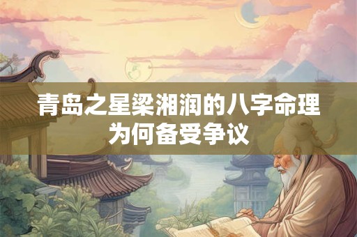 青岛之星梁湘润的八字命理为何备受争议