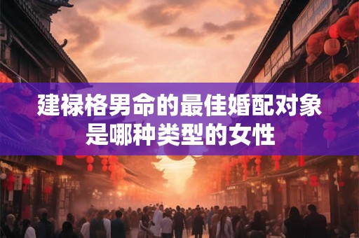 建禄格男命的最佳婚配对象是哪种类型的女性