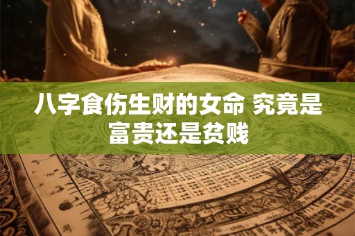 八字食伤生财的女命 究竟是富贵还是贫贱