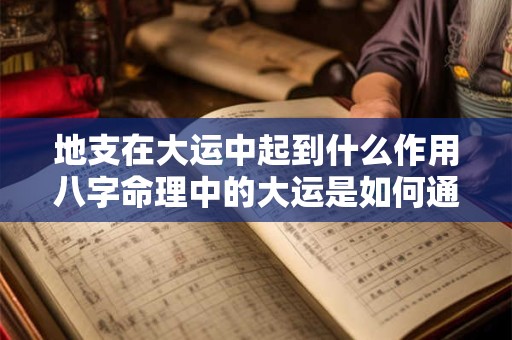 地支在大运中起到什么作用八字命理中的大运是如何通过地支来影响命运的