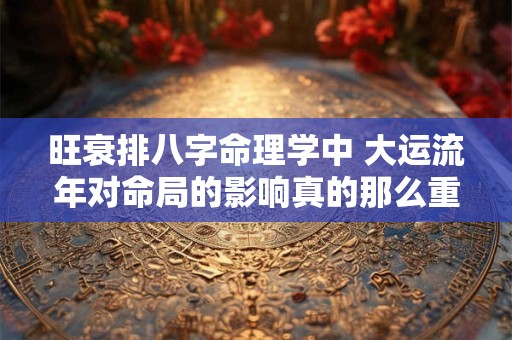 旺衰排八字命理学中 大运流年对命局的影响真的那么重要吗
