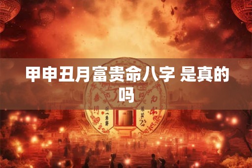 甲申丑月富贵命八字 是真的吗