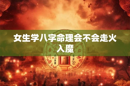女生学八字命理会不会走火入魔