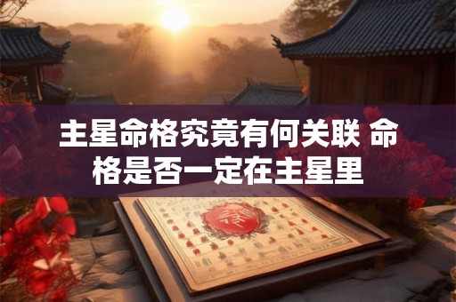 详细阅读:主星命格究竟有何关联 命格是否一定在主星里 主星命格究竟有何关联 命格是否一定在主星里