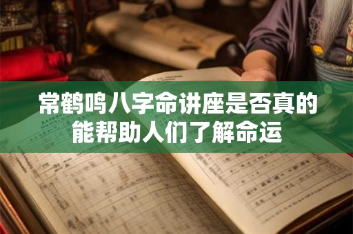 常鹤鸣八字命讲座是否真的能帮助人们了解命运