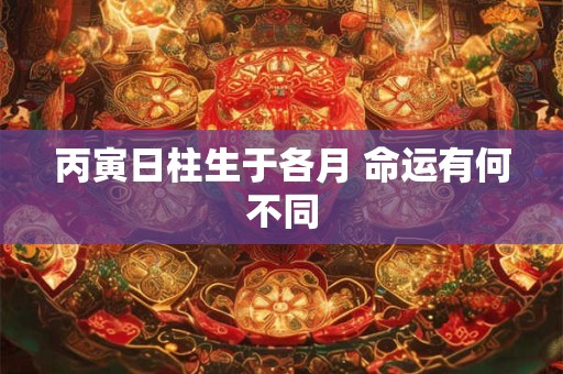 丙寅日柱生于各月 命运有何不同