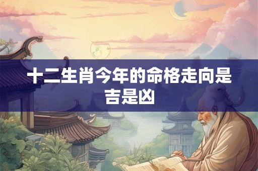 十二生肖今年的命格走向是吉是凶