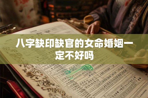 八字缺印缺官的女命婚姻一定不好吗