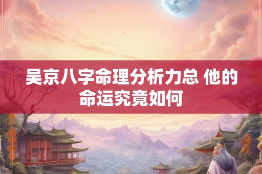 吴京八字命理分析力总 他的命运究竟如何