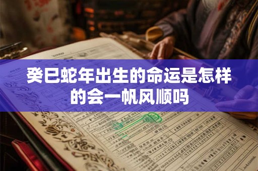 癸巳蛇年出生的命运是怎样的会一帆风顺吗