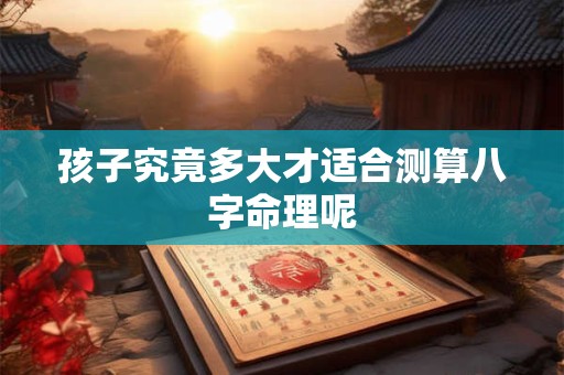 孩子究竟多大才适合测算八字命理呢