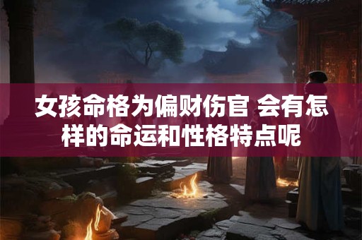 女孩命格为偏财伤官 会有怎样的命运和性格特点呢