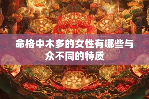 命格中木多的女性有哪些与众不同的特质