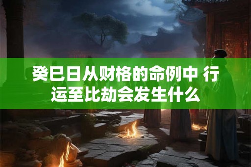 癸巳日从财格的命例中 行运至比劫会发生什么