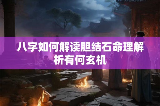 八字如何解读胆结石命理解析有何玄机