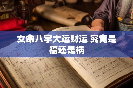 女命八字大运财运 究竟是福还是祸