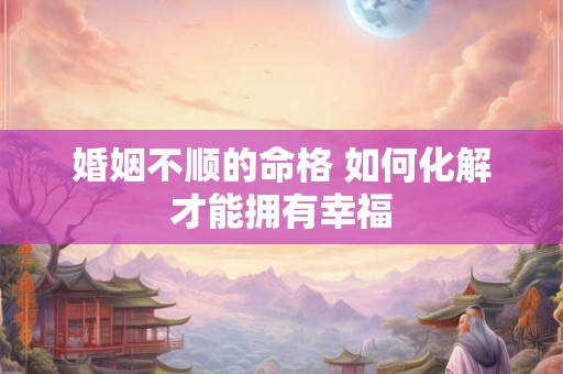 婚姻不顺的命格 如何化解才能拥有幸福