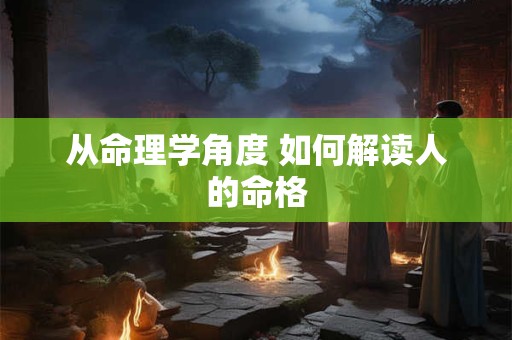 从命理学角度 如何解读人的命格