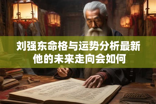 刘强东命格与运势分析最新 他的未来走向会如何