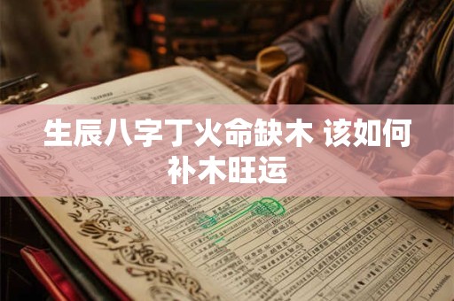 生辰八字丁火命缺木 该如何补木旺运