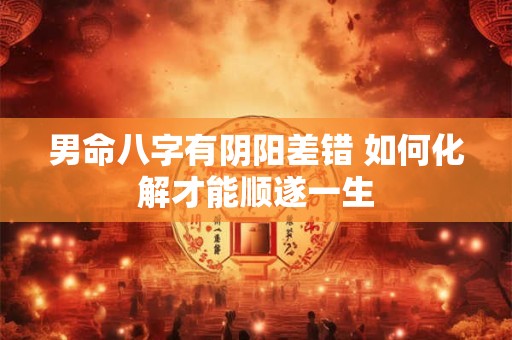 男命八字有阴阳差错 如何化解才能顺遂一生