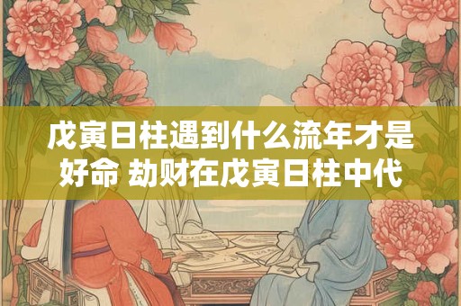 戊寅日柱遇到什么流年才是好命 劫财在戊寅日柱中代表什么
