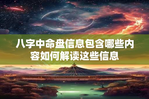 八字中命盘信息包含哪些内容如何解读这些信息 八字中命盘信息包含哪些内容如何解读这些信息