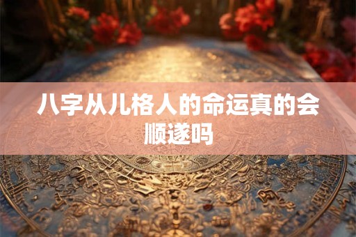 八字从儿格人的命运真的会顺遂吗